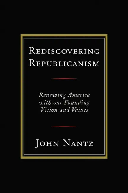 Rediscovering Republicanism: Renewing America with Our Founding Vision and Values by John Nantz