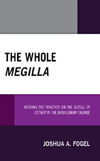 Whole Megilla: Reading the Tractate on the Scroll of Esther in the Babylonian Talmud by Joshua A. Fogel
