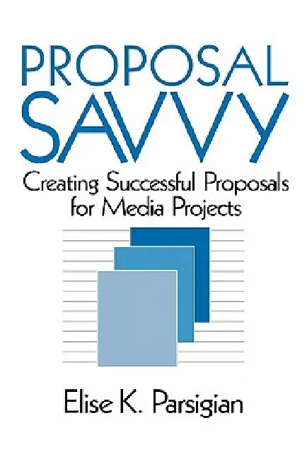 Proposal Savvy: Creating Successful Proposals for Media Projects by Elise K. Parsigian