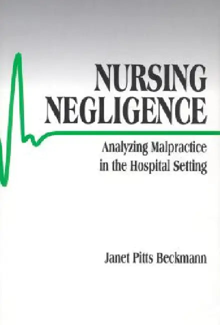 Nursing Negligence: Analyzing Malpractice in the Hospital Setting by Janet Pitts Beckmann