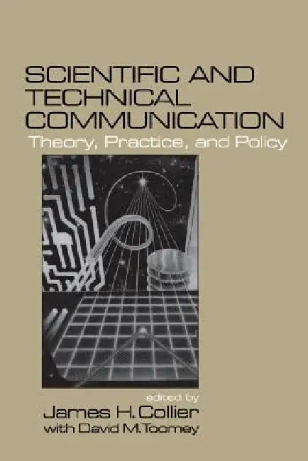 Scientific and Technical Communication: Theory, Practice, and Policy by James H. Collier