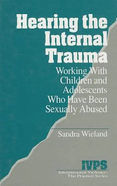Hearing the Internal Trauma: Working with Children and Adolescents Who Have Been Sexually Abused by Sandra Wieland