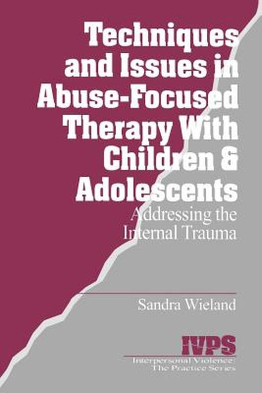 Techniques and Issues in Abuse-Focused Therapy with Children & Adolescents: Addressing the Internal Trauma by Sandra Wieland