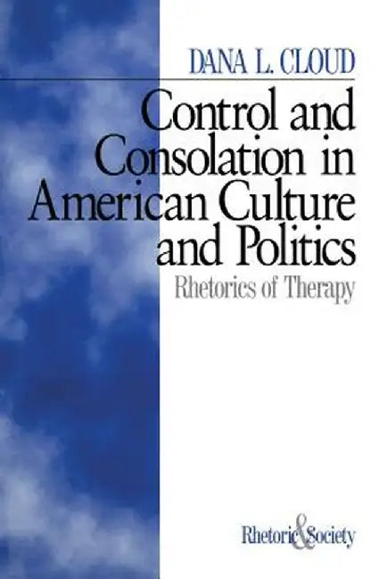 Control and Consolation in American Culture and Politics: Rhetoric of Therapy by Dana L. Cloud