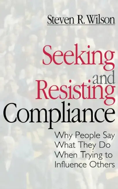 Seeking and Resisting Compliance: Why People Say What They Do When Trying to Influence Others by Steven R. Wilson