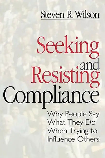 Seeking and Resisting Compliance: Why People Say What They Do When Trying to Influence Others by Steve Wilson