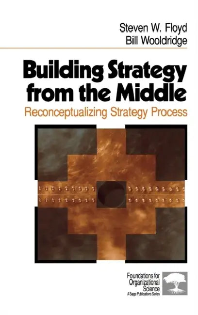 Building Strategy from the Middle: Reconceptualizing Strategy Process by Steven W. Floyd, Bill Wooldridge