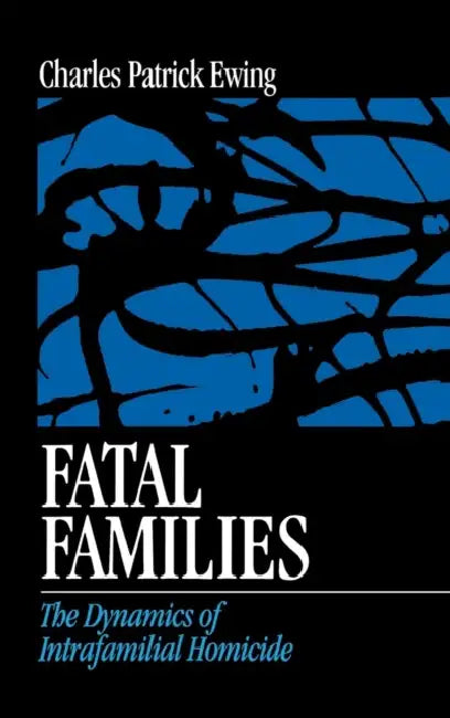 Fatal Families: The Dynamics of Intrafamilial Homicide by Charles Patrick Ewing