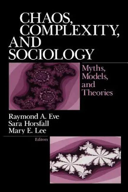 Chaos, Complexity, and Sociology: Myths, Models, and Theories by Raymond A. Eve
