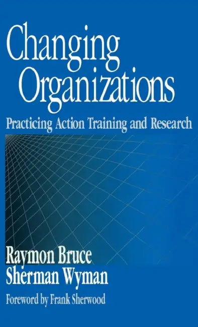 Changing Organizations: Practicing Action Training and Research by Raymon Bruce, Sherman Wyman
