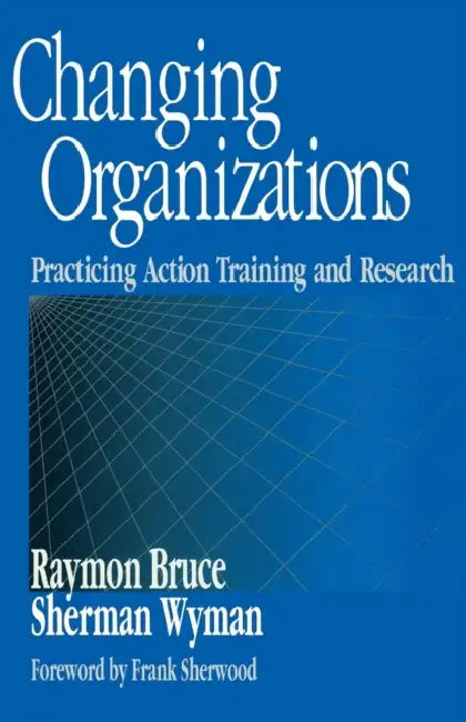Changing Organizations: Practicing Action Training and Research by Raymon Bruce, Sherman Wyman