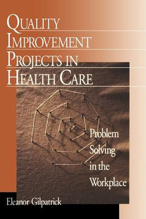 Quality Improvement Projects in Health Care: Problem Solving in the Workplace by Eleanor G. Gilpatrick