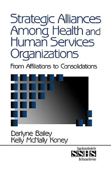 Strategic Alliances Among Health and Human Services Organizations: From Affiliations to Consolidations by Darlyne Bailey