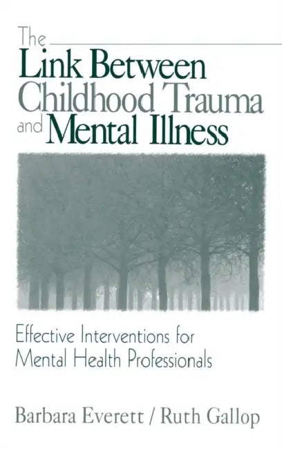 The Link Between Childhood Trauma and Mental Illness: Effective Interventions for Mental Health Professionals by Barbara Everett, Ruth Gallop