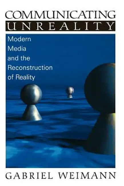 Communicating Unreality: Modern Media and the Reconstruction of Reality by Gabriel Weimann