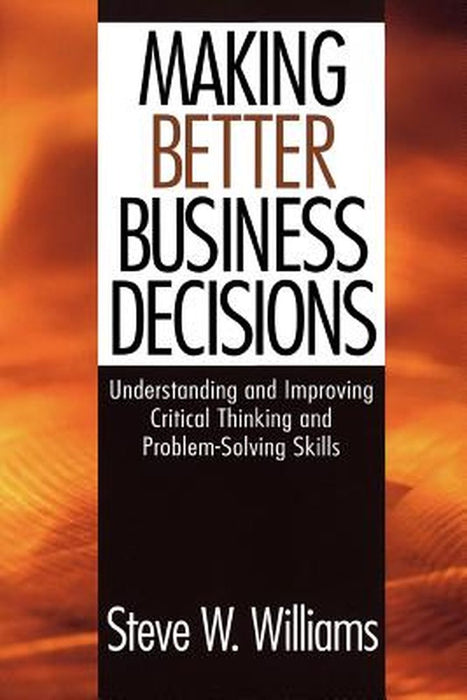 Making Better Business Decisions: Understanding and Improving Critical Thinking and Problem-Solving Skills by Steve W. Williams