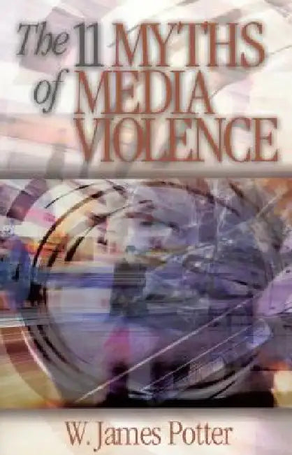 The 11 Myths of Media Violence by W. James Potter