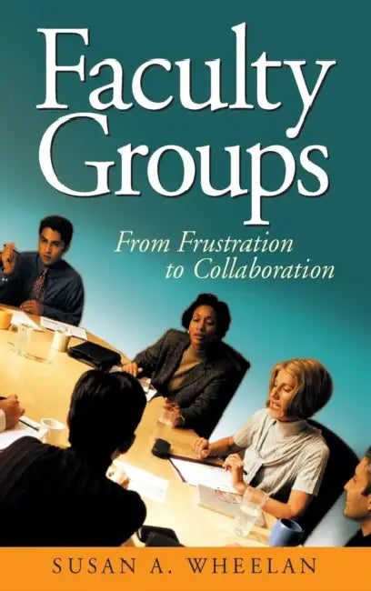 Faculty Groups: From Frustration to Collaboration by Susan A. Wheelan