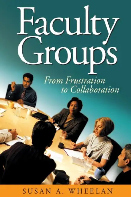 Faculty Groups: From Frustration to Collaboration by Susan A. Wheelan