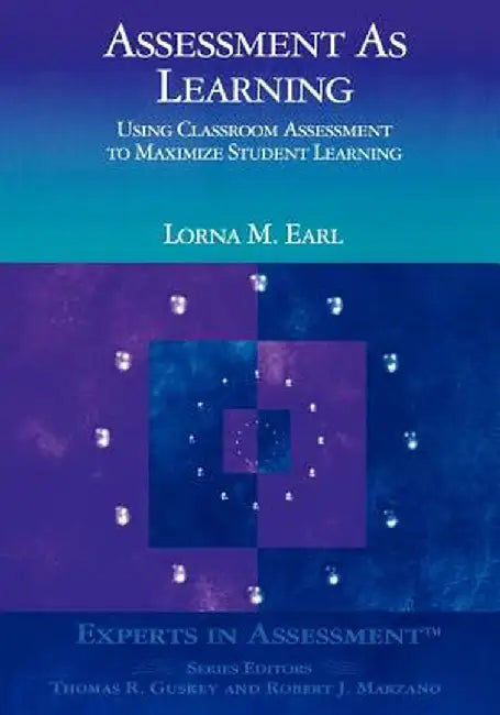 Assessment as Learning: Using Classroom Assessment to Maximize Student Learning by Lorna M. Earl