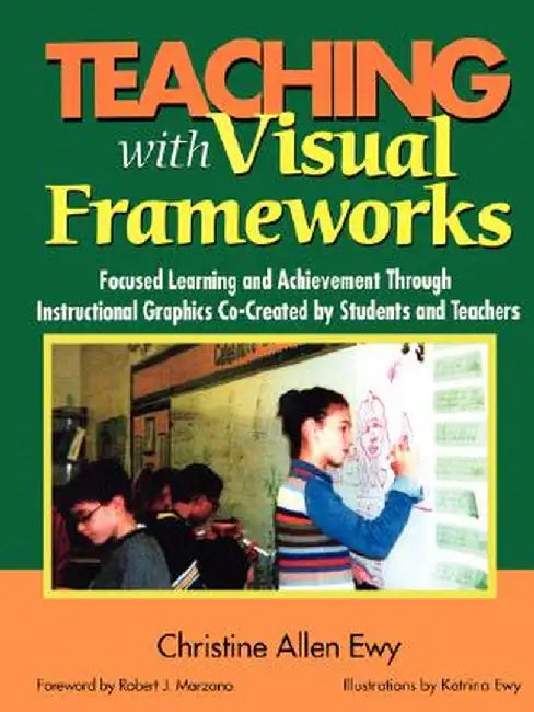 Teaching with Visual Frameworks: Focused Learning and Achievement Through Instructional Graphics Co-Created by Students and Teachers by Christine Allen Ewy