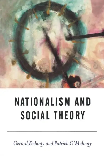 Nationalism and Social Theory: Modernity and the Recalcitrance of the Nation by Gerard Delanty, Patrick O'Mahony, Patrick O'Mahony