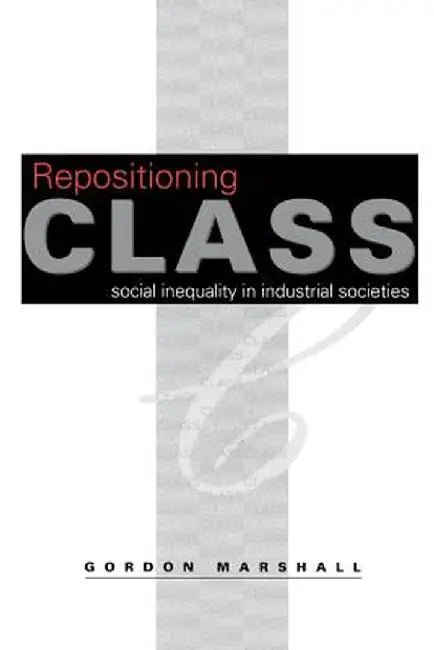 Repositioning Class: Social Inequality in Industrial Societies by Gordon Marshall