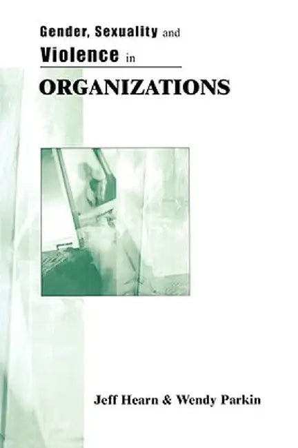 Gender, Sexuality and Violence in Organizations: The Unspoken Forces of Organization Violations by Jeff R. Hearn