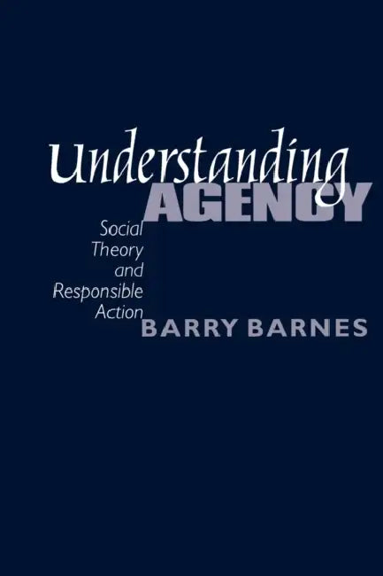 Understanding Agency: Social Theory and Responsible Action by S. Barry Barnes