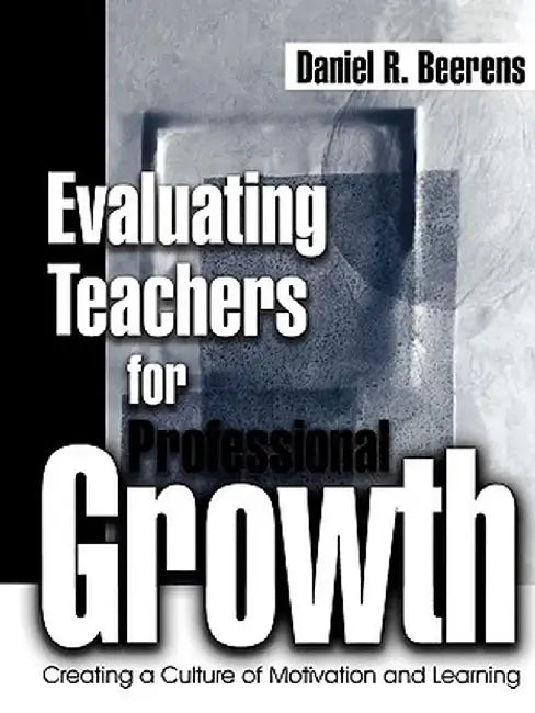 Evaluating Teachers for Professional Growth: Creating a Culture of Motivation and Learning by Daniel R. Beerens