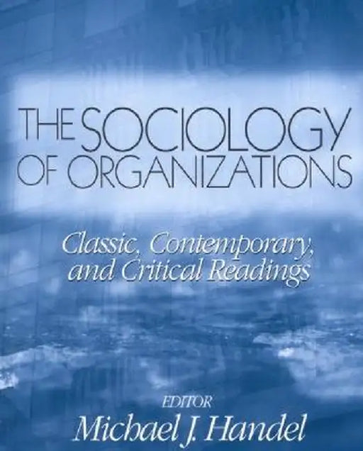 The Sociology of Organizations: Classic, Contemporary, and Critical Readings by Michael J. Handel