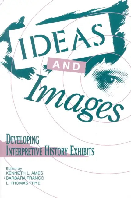 Ideas and Images: Developing Interpretive History Exhibits by Kenneth Ames, Barbara Franco, Thomas L. Frye