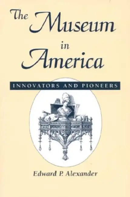 The Museum in America: Innovators and Pioneers by Edward P. Alexander