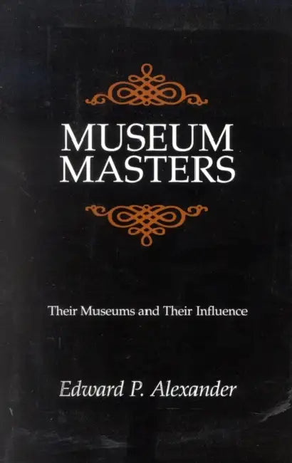 Museum Masters: Their Museums and Their Influence by Edward P. Alexander