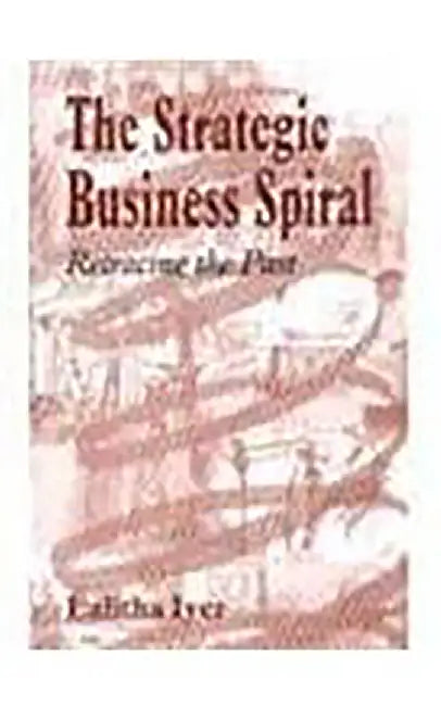 The Strategic Business Spiral: Retracing the Past by Lalitha Iyer