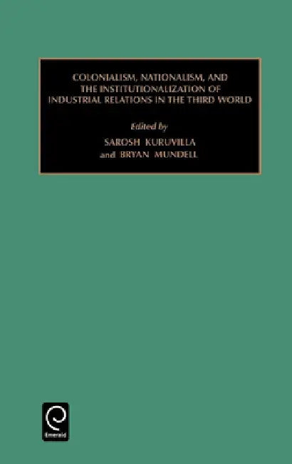 Colonialism, Nationalism, and the Institutionalization of Industrial Relations in the Third World by Sarosh Kuruvilla, Bryan Mundell