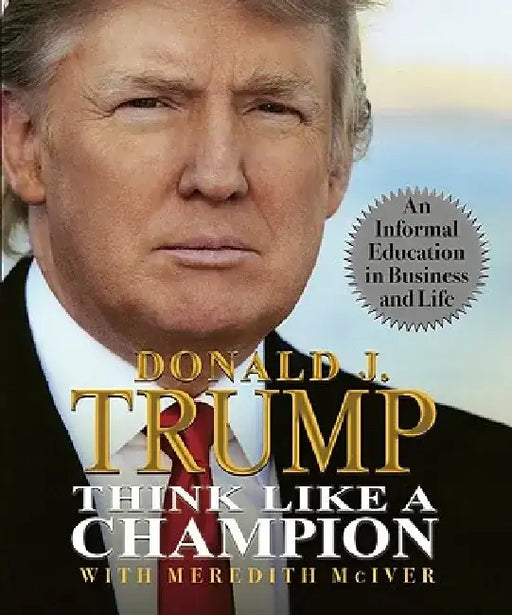 Think Like a Champion: An Informal Education in Business and Life by Donald Trump