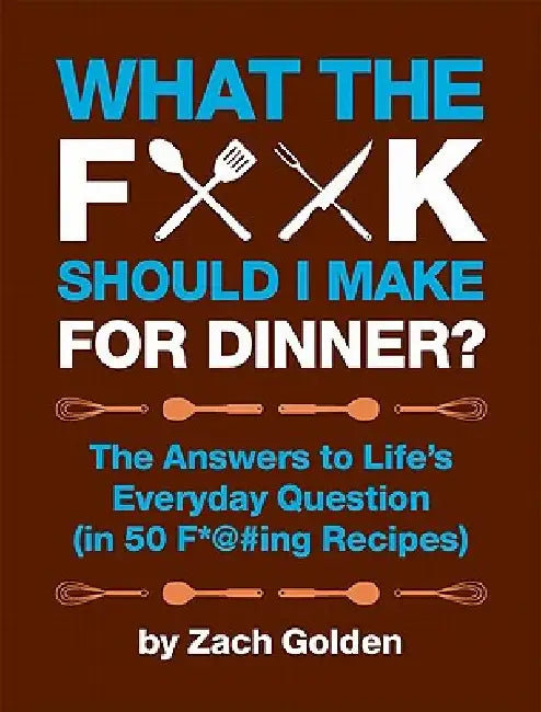 What the F*@# Should I Make for Dinner?: The Answers to Life's Everyday Question (in 50 F*@#ing Recipes) by Zach Golden