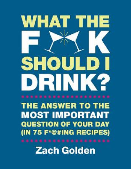 What the F*@# Should I Drink?: The Answers to Life's Most Important Question of Your Day (in 75 F*@#ing Recipes) by Zach Golden