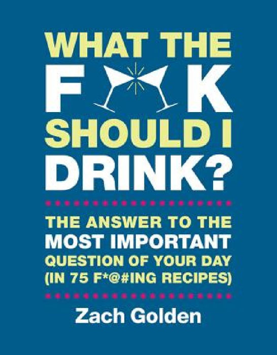 What the F*@# Should I Drink?: The Answers to Life's Most Important Question of Your Day (in 75 F*@#ing Recipes) by Zach Golden
