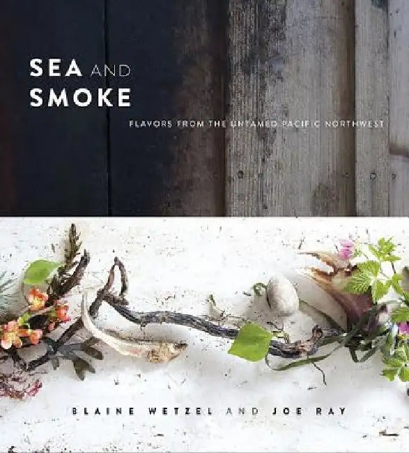 Sea and Smoke: Flavors from the Untamed Pacific Northwest by Blaine Wetzel