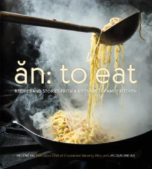 An: To Eat: Recipes and Stories from a Vietnamese Family Kitchen by Helene An