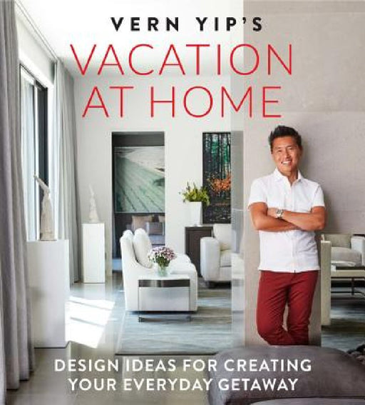 Vern Yip's Vacation at Home: Design Ideas for Creating Your Everyday Getaway by Vern Yip