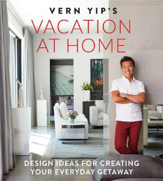 Vern Yip's Vacation at Home: Design Ideas for Creating Your Everyday Getaway by Vern Yip