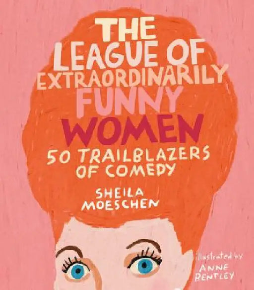 The League of Extraordinarily Funny Women: 50 Ladies Who Used Comedy to Change the World by Sheila Moeschen