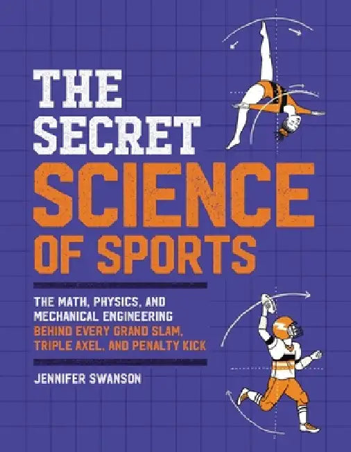 The Secret Science of Sports: The Math, Physics, and Mechanical Engineering Behind Every Grand Slam, Triple Axel, and Penalty Kick by Jennifer Swanson