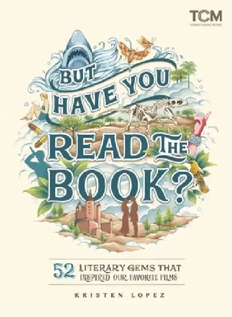 But Have You Read the Book?: 52 Literary Gems That Inspired Our Favorite Films by Kristen Lopez