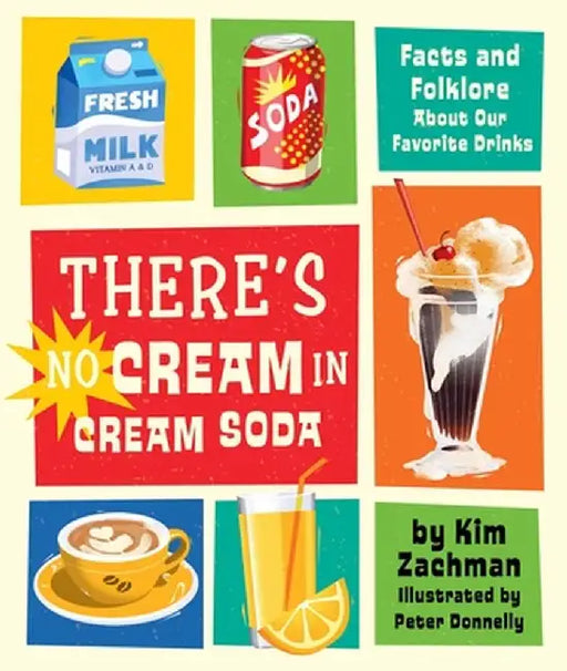 There's No Cream in Cream Soda: Facts and Folklore about Our Favorite Drinks by Kim Zachman