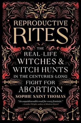 Reproductive Rites: The Real-Life Witches and Witch-Hunts in the Centuries-Long Fight for Abortion Access by Sophie Saint Thomas