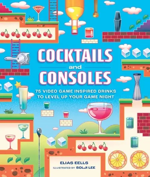 Cocktails and Consoles: 75 Video Game-Inspired Drinks to Level Up Your Game Night by Elias Eells